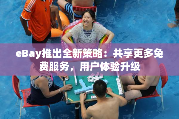 eBay推出全新策略：共享更多免费服务，用户体验升级