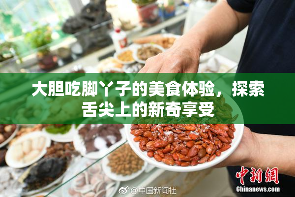 大胆吃脚丫子的美食体验，探索舌尖上的新奇享受