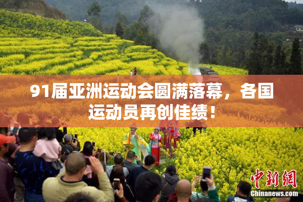 91届亚洲运动会圆满落幕，各国运动员再创佳绩！