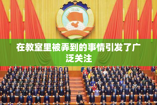 在教室里被弄到的事情引发了广泛关注