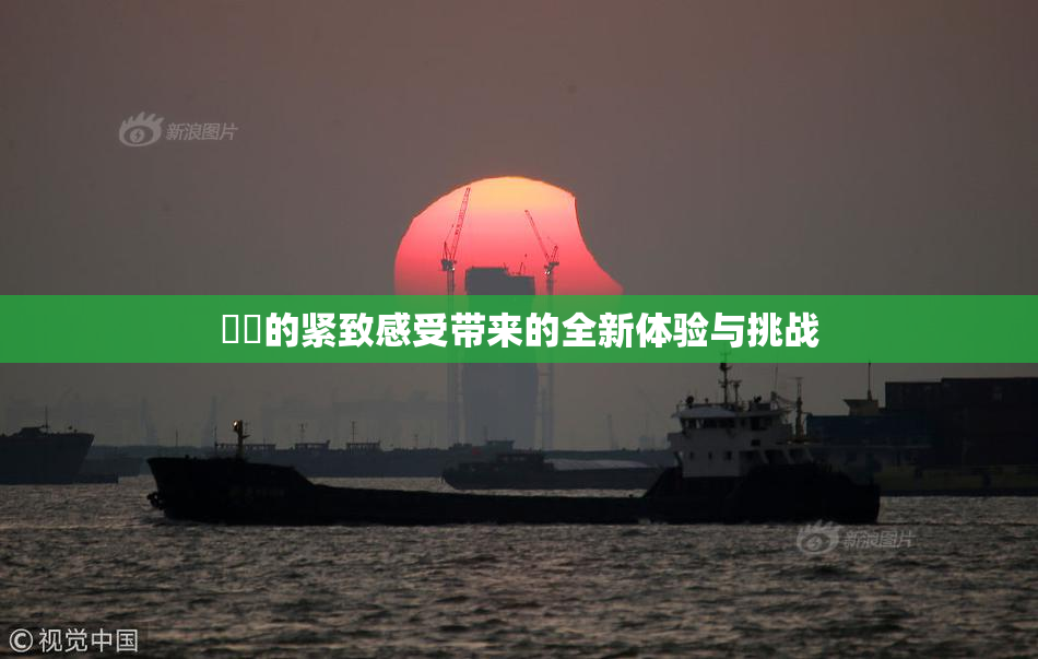 妺妺的紧致感受带来的全新体验与挑战