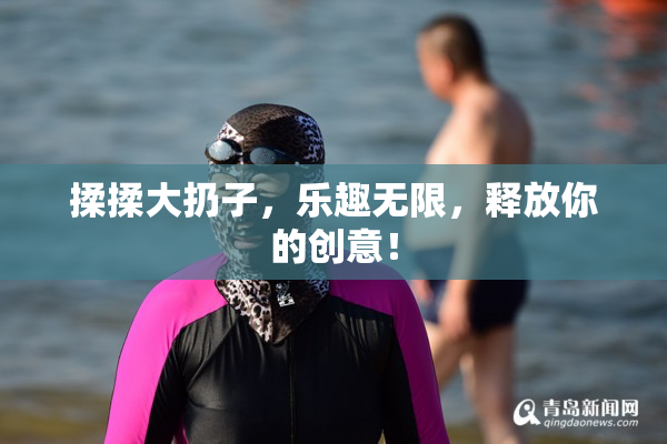 揉揉大扔子，乐趣无限，释放你的创意！