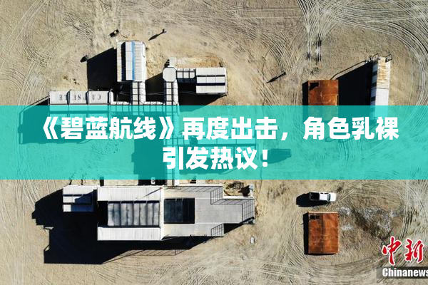 《碧蓝航线》再度出击，角色乳裸引发热议！