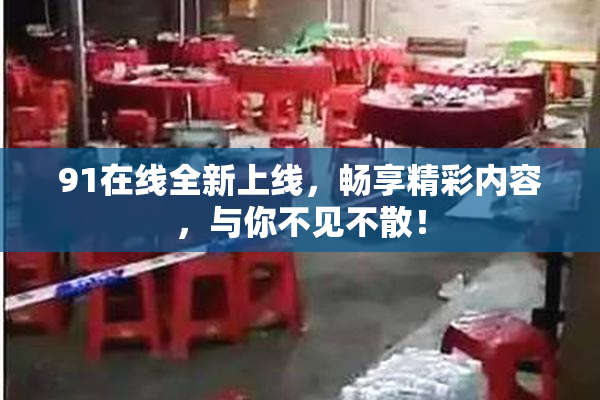 91在线全新上线，畅享精彩内容，与你不见不散！