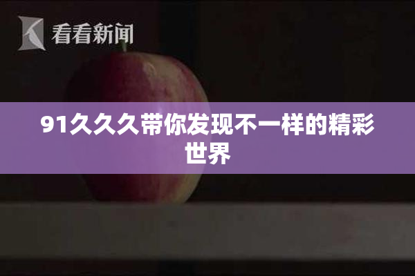 91久久久带你发现不一样的精彩世界