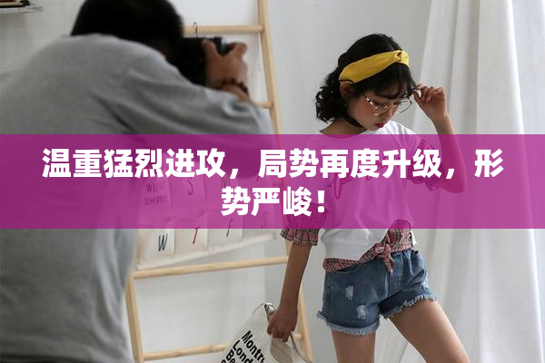 温重猛烈进攻，局势再度升级，形势严峻！
