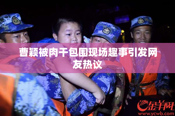 曹颖被肉干包围现场趣事引发网友热议