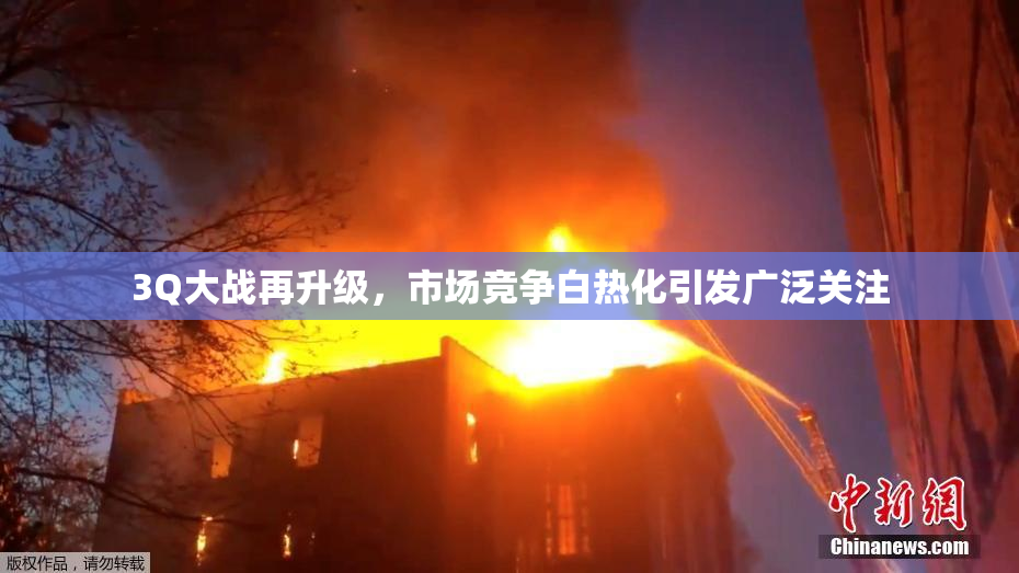 3Q大战再升级，市场竞争白热化引发广泛关注