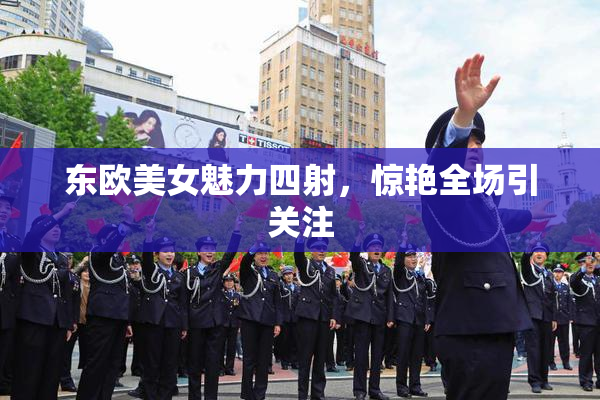 东欧美女魅力四射，惊艳全场引关注