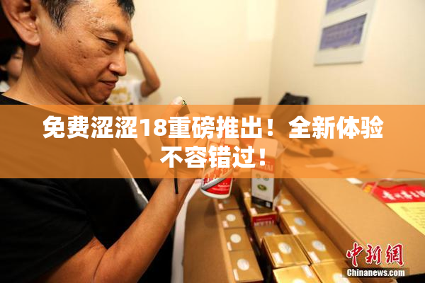 免费涩涩18重磅推出！全新体验不容错过！