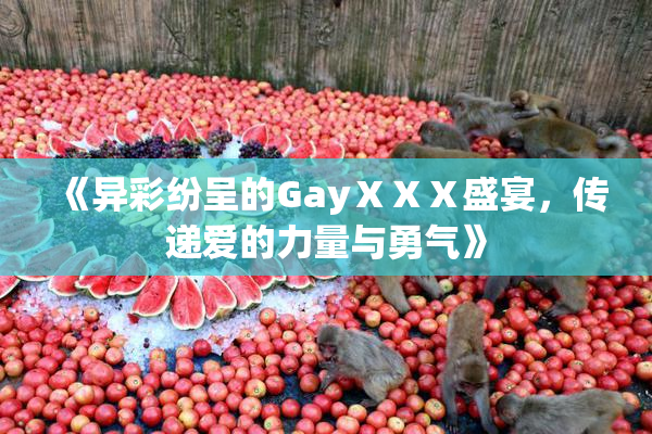 《异彩纷呈的GayⅩⅩⅩ盛宴，传递爱的力量与勇气》