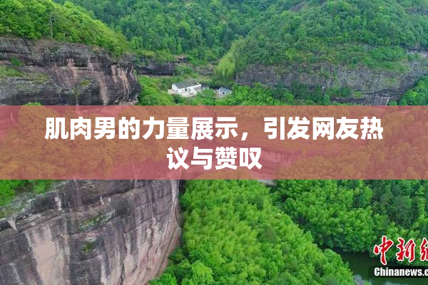 肌肉男的力量展示，引发网友热议与赞叹