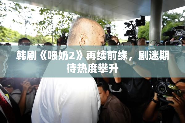 韩剧《喂奶2》再续前缘，剧迷期待热度攀升
