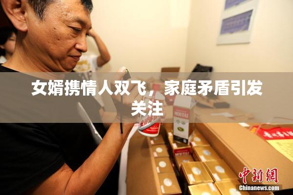 女婿携情人双飞，家庭矛盾引发关注