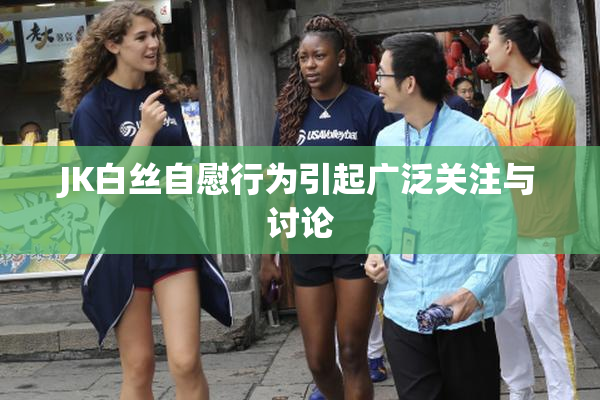 JK白丝自慰行为引起广泛关注与讨论