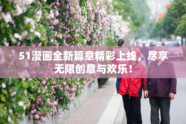 51漫画全新篇章精彩上线，尽享无限创意与欢乐！