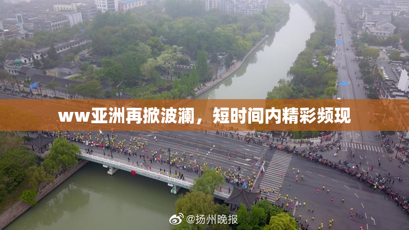 ww亚洲再掀波澜，短时间内精彩频现