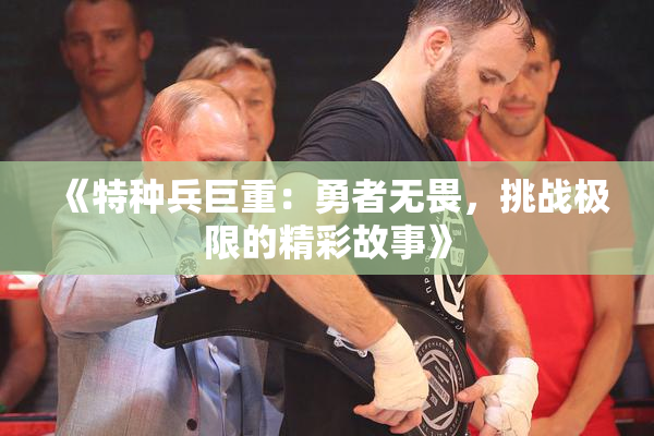 《特种兵巨重：勇者无畏，挑战极限的精彩故事》