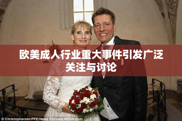 欧美成人行业重大事件引发广泛关注与讨论