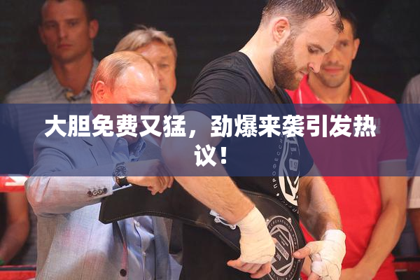 大胆免费又猛，劲爆来袭引发热议！