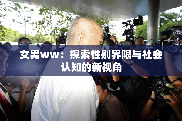 女男ww：探索性别界限与社会认知的新视角