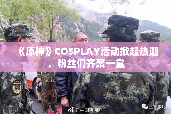 《原神》COSPLAY活动掀起热潮，粉丝们齐聚一堂