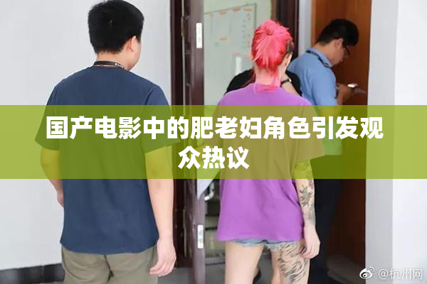 国产电影中的肥老妇角色引发观众热议