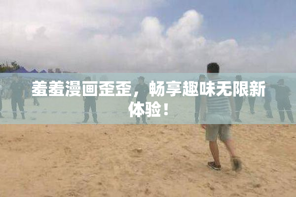 羞羞漫画歪歪，畅享趣味无限新体验！