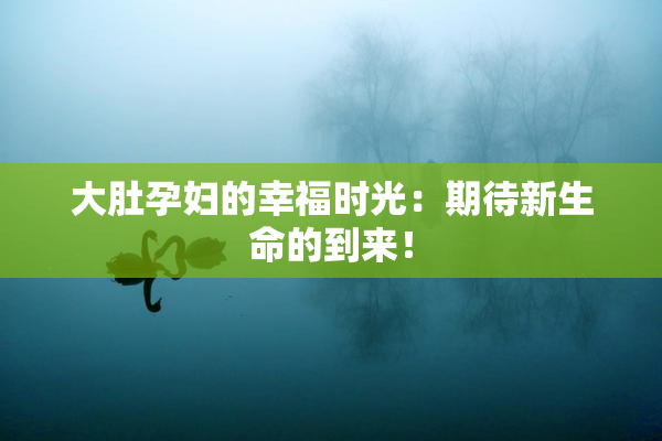 大肚孕妇的幸福时光：期待新生命的到来！