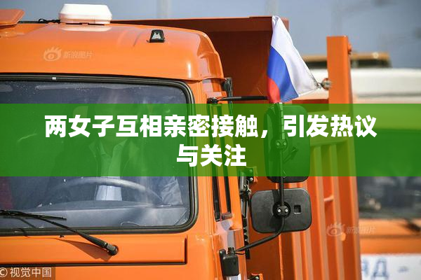两女子互相亲密接触，引发热议与关注