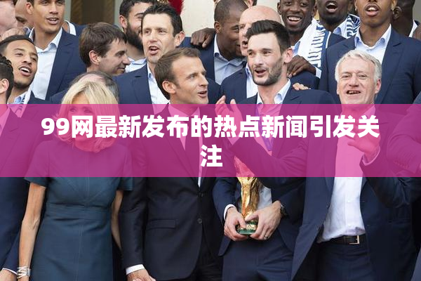 99网最新发布的热点新闻引发关注