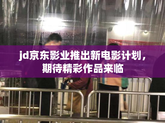 jd京东影业推出新电影计划，期待精彩作品来临