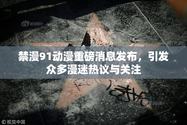 禁漫91动漫重磅消息发布，引发众多漫迷热议与关注