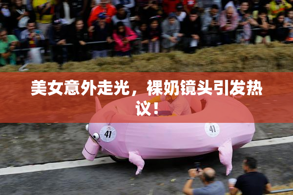 美女意外走光，裸奶镜头引发热议！