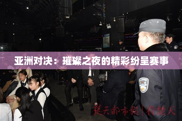 亚洲对决：璀璨之夜的精彩纷呈赛事
