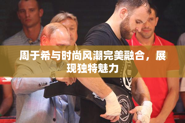 周于希与时尚风潮完美融合，展现独特魅力