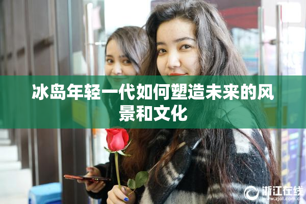 冰岛年轻一代如何塑造未来的风景和文化