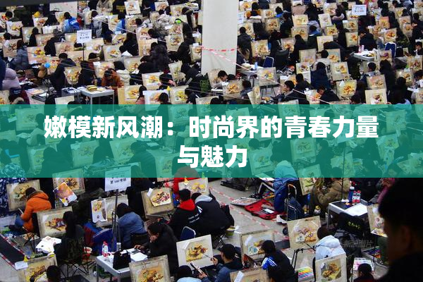 嫩模新风潮：时尚界的青春力量与魅力