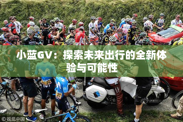 小蓝GV：探索未来出行的全新体验与可能性