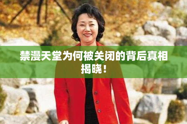 禁漫天堂为何被关闭的背后真相揭晓！