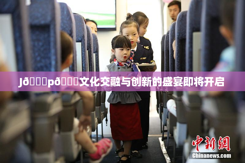 J🈚p🈚文化交融与创新的盛宴即将开启