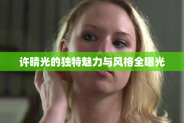 许晴光的独特魅力与风格全曝光
