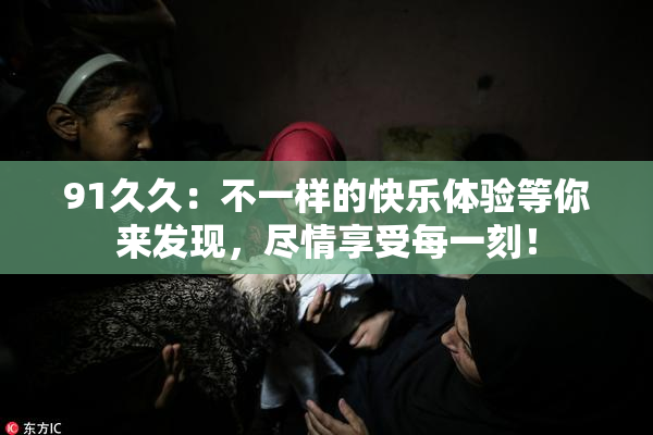 91久久：不一样的快乐体验等你来发现，尽情享受每一刻！