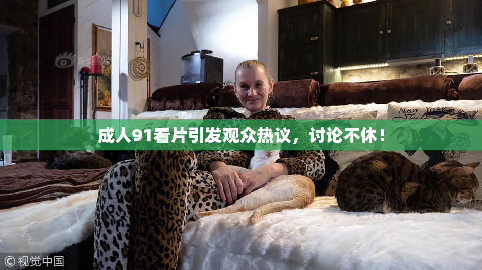 成人91看片引发观众热议，讨论不休！