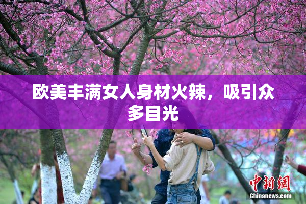 欧美丰满女人身材火辣，吸引众多目光