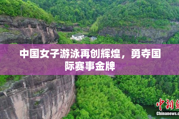 中国女子游泳再创辉煌，勇夺国际赛事金牌