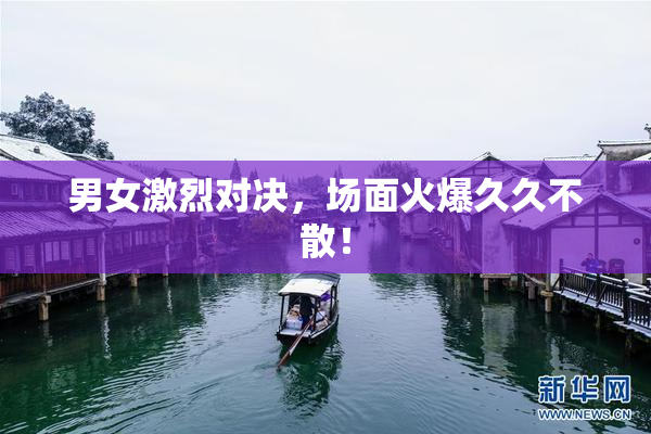 男女激烈对决，场面火爆久久不散！