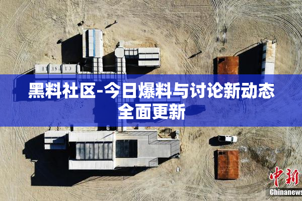 黑料社区-今日爆料与讨论新动态全面更新