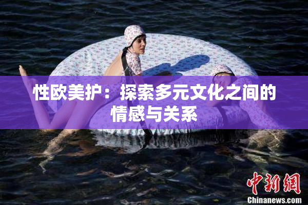 性欧美护：探索多元文化之间的情感与关系