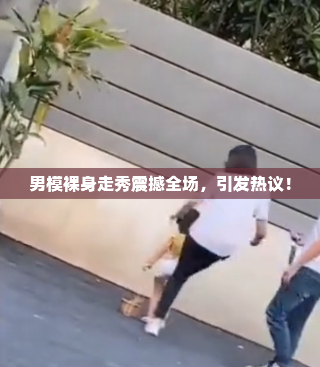 男模裸身走秀震撼全场，引发热议！